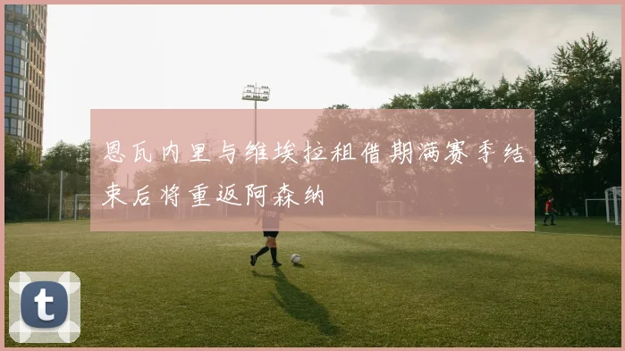 恩瓦内里与维埃拉租借期满赛季结束后将重返阿森纳