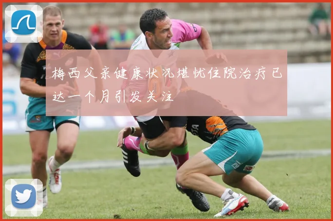 梅西父亲健康状况堪忧住院治疗已达一个月引发关注