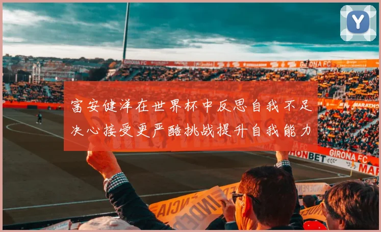 富安健洋在世界杯中反思自我不足决心接受更严酷挑战提升自我能力