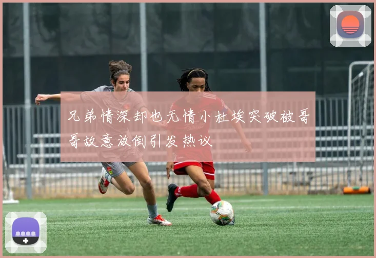 兄弟情深却也无情小杜埃突破被哥哥故意放倒引发热议