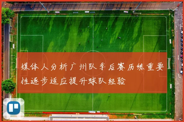 媒体人分析广州队季后赛历练重要性逐步适应提升球队经验