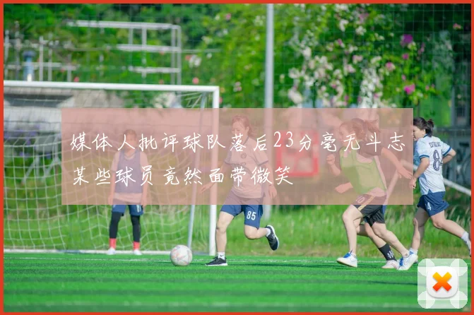 媒体人批评球队落后23分毫无斗志某些球员竟然面带微笑