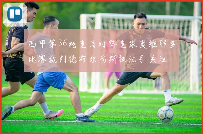 西甲第36轮皇马对阵皇家奥维耶多比赛裁判德布尔戈斯执法引关注