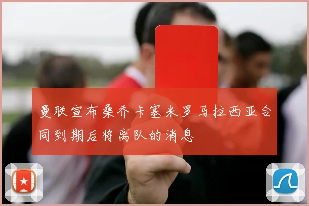 曼联宣布桑乔卡塞米罗马拉西亚合同到期后将离队的消息