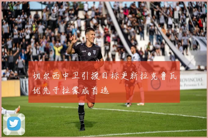 切尔西中卫引援目标更新拉克鲁瓦优先于拉蒙成首选
