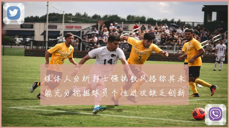 媒体人分析郭士强执教风格称其未能充分挖掘球员个性进攻缺乏创新性