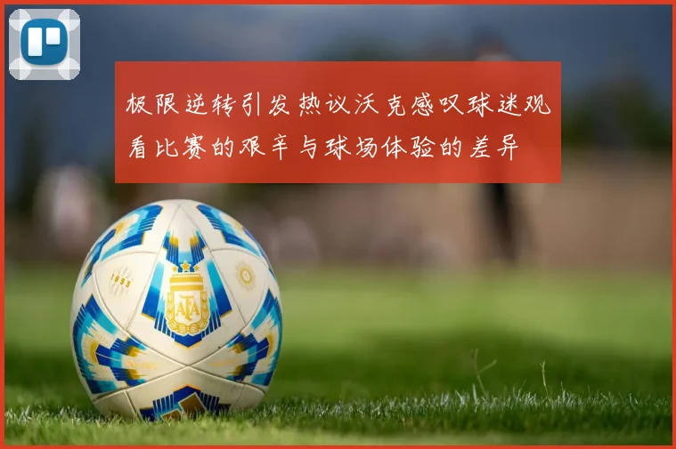 极限逆转引发热议沃克感叹球迷观看比赛的艰辛与球场体验的差异