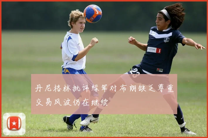 丹尼格林批评绿军对布朗缺乏尊重交易风波仍在继续