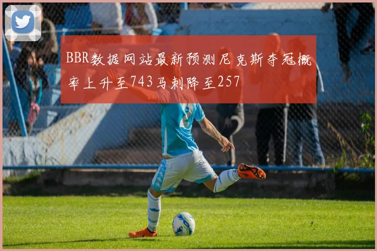 BBR数据网站最新预测尼克斯夺冠概率上升至743马刺降至257