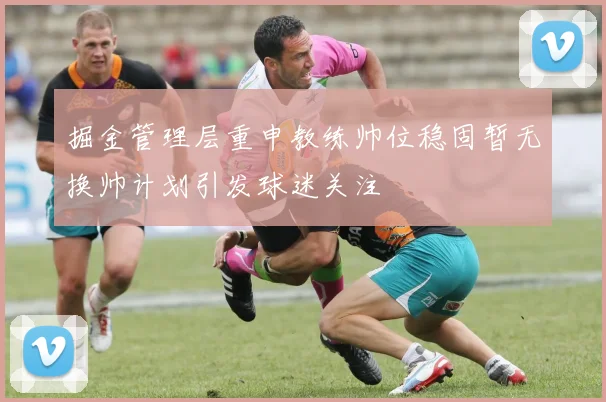 掘金管理层重申教练帅位稳固暂无换帅计划引发球迷关注
