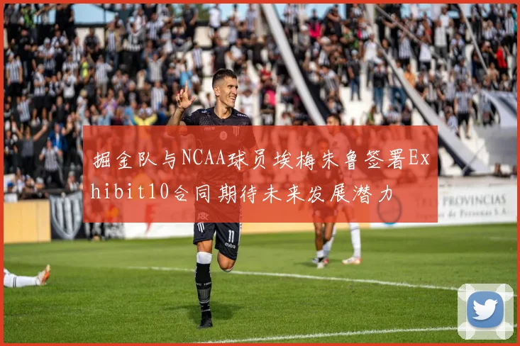 掘金队与NCAA球员埃梅朱鲁签署Exhibit10合同期待未来发展潜力