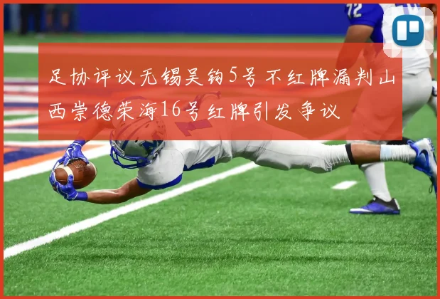 足协评议无锡吴钩5号不红牌漏判山西崇德荣海16号红牌引发争议