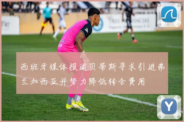西班牙媒体报道贝蒂斯寻求引进弗兰加西亚并努力降低转会费用