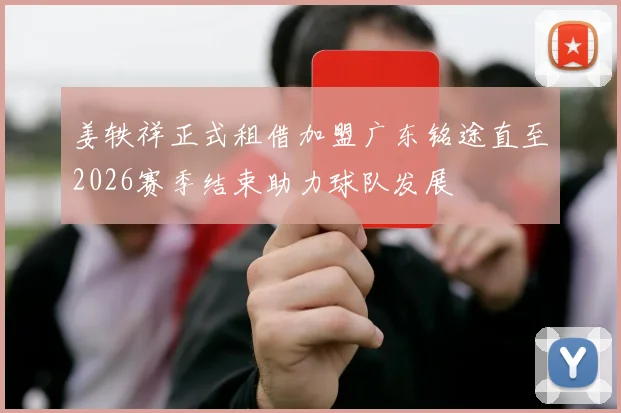 姜轶祥正式租借加盟广东铭途直至2026赛季结束助力球队发展