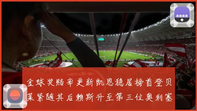 金球奖赔率更新凯恩稳居榜首登贝莱紧随其后赖斯升至第三位奥利塞排名下滑至第四