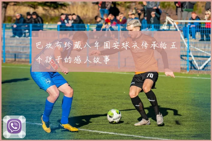 巴坎布珍藏八年国安球衣传承给五个孩子的感人故事