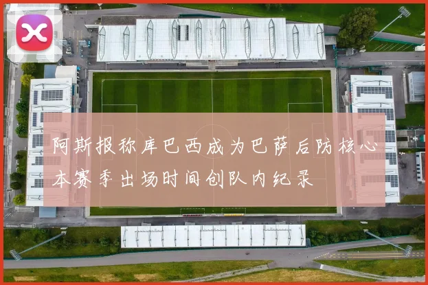 阿斯报称库巴西成为巴萨后防核心本赛季出场时间创队内纪录