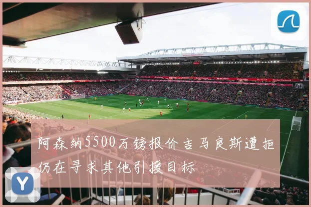 阿森纳5500万镑报价吉马良斯遭拒仍在寻求其他引援目标