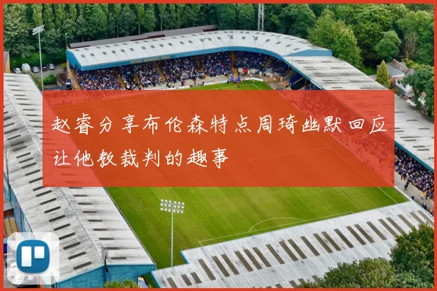 赵睿分享布伦森特点周琦幽默回应让他教裁判的趣事