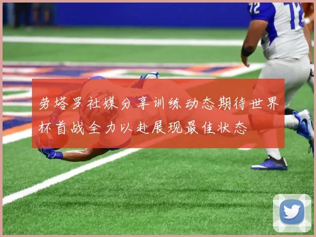劳塔罗社媒分享训练动态期待世界杯首战全力以赴展现最佳状态