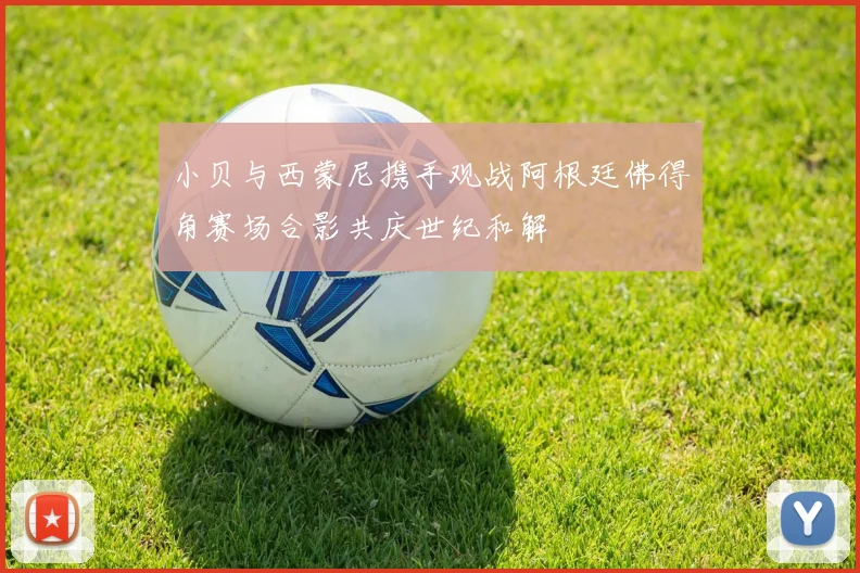 小贝与西蒙尼携手观战阿根廷佛得角赛场合影共庆世纪和解