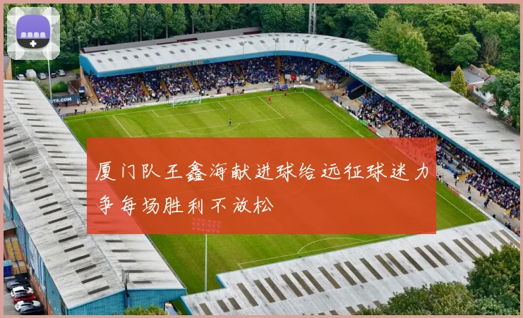 厦门队王鑫海献进球给远征球迷力争每场胜利不放松