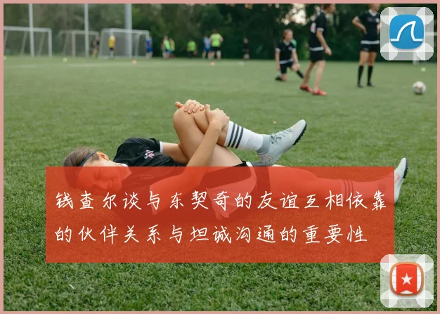 钱查尔谈与东契奇的友谊互相依靠的伙伴关系与坦诚沟通的重要性