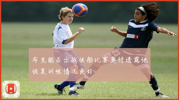 布克能否出战快船比赛奥特透露他恢复训练情况良好