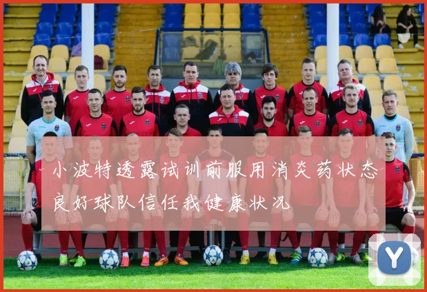 小波特透露试训前服用消炎药状态良好球队信任我健康状况