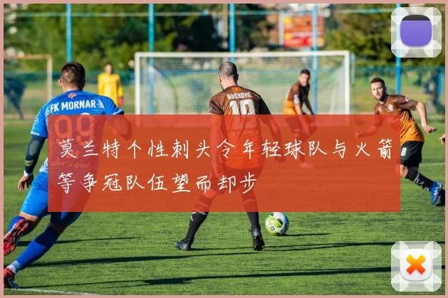 莫兰特个性刺头令年轻球队与火箭等争冠队伍望而却步
