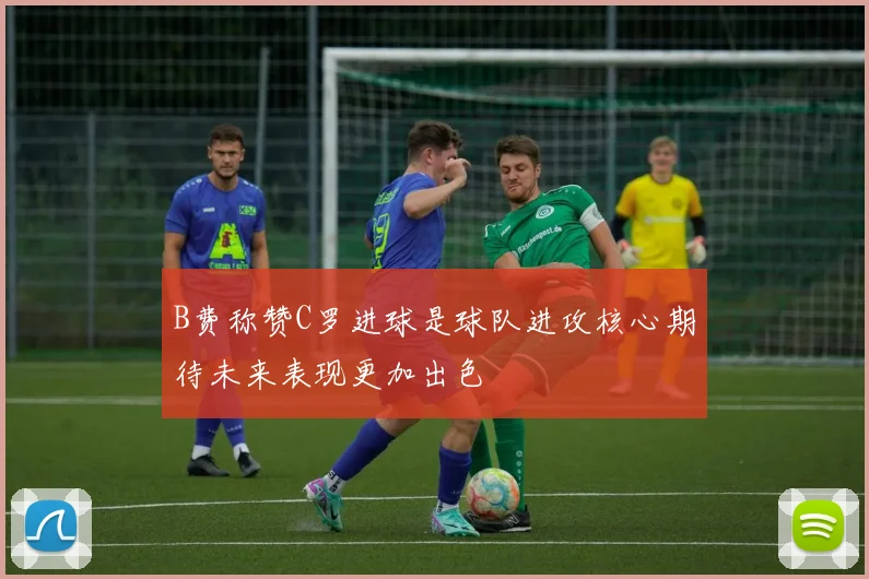 B费称赞C罗进球是球队进攻核心期待未来表现更加出色